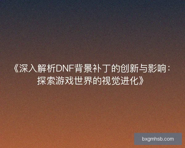 《深入解析DNF背景补丁的创新与影响：探索游戏世界的视觉进化》