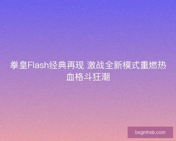 拳皇Flash经典再现 激战全新模式重燃热血格斗狂潮
