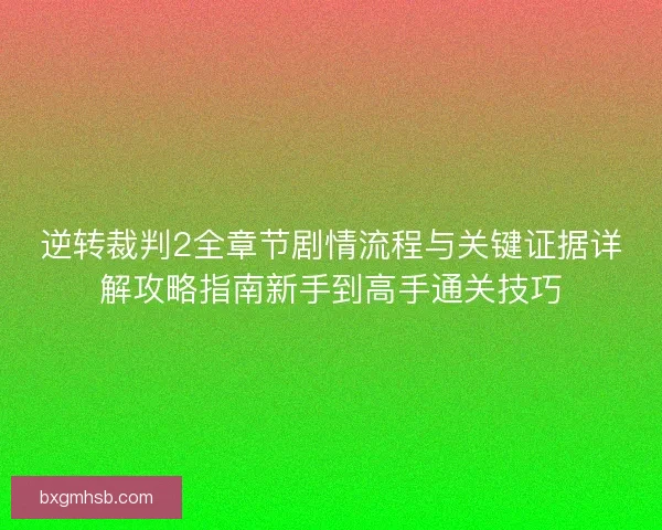 逆转裁判2全章节剧情流程与关键证据详解攻略指南新手到高手通关技巧