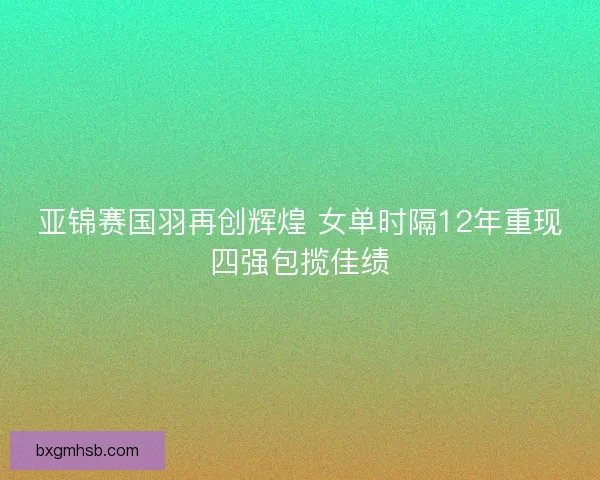 亚锦赛国羽再创辉煌 女单时隔12年重现四强包揽佳绩