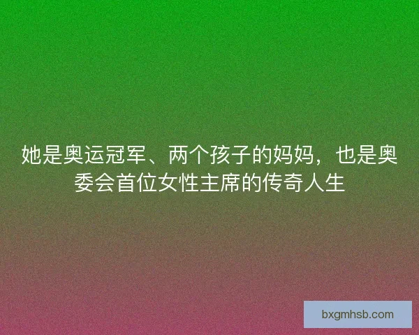 她是奥运冠军、两个孩子的妈妈，也是奥委会首位女性主席的传奇人生